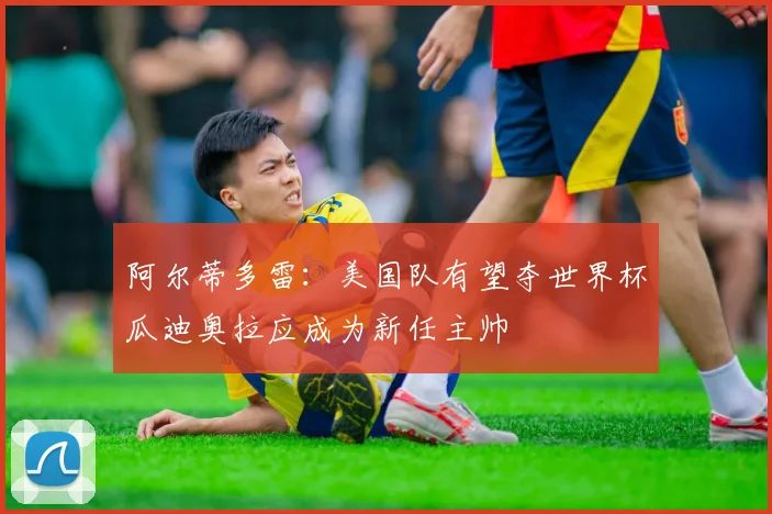阿尔蒂多雷：美国队有望夺世界杯瓜迪奥拉应成为新任主帅