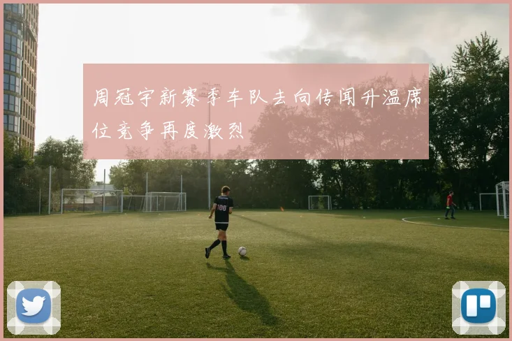 周冠宇新赛季车队去向传闻升温席位竞争再度激烈