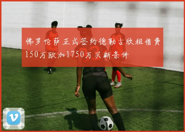 佛罗伦萨正式签约德勒古欣租借费150万欧加1750万买断条件