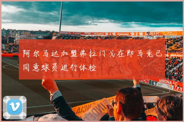 阿尔马达加盟弗拉门戈在即马竞已同意球员进行体检