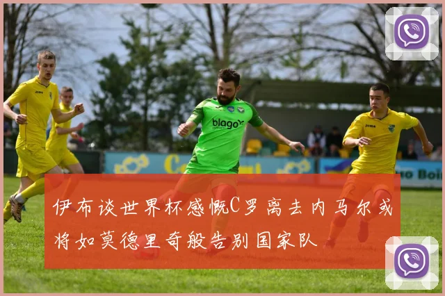 伊布谈世界杯感慨C罗离去内马尔或将如莫德里奇般告别国家队
