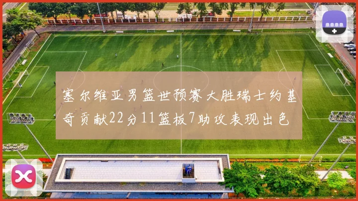 塞尔维亚男篮世预赛大胜瑞士约基奇贡献22分11篮板7助攻表现出色