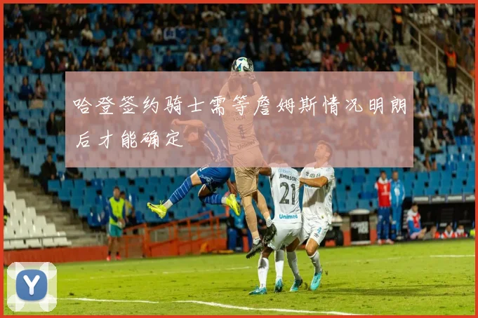哈登签约骑士需等詹姆斯情况明朗后才能确定