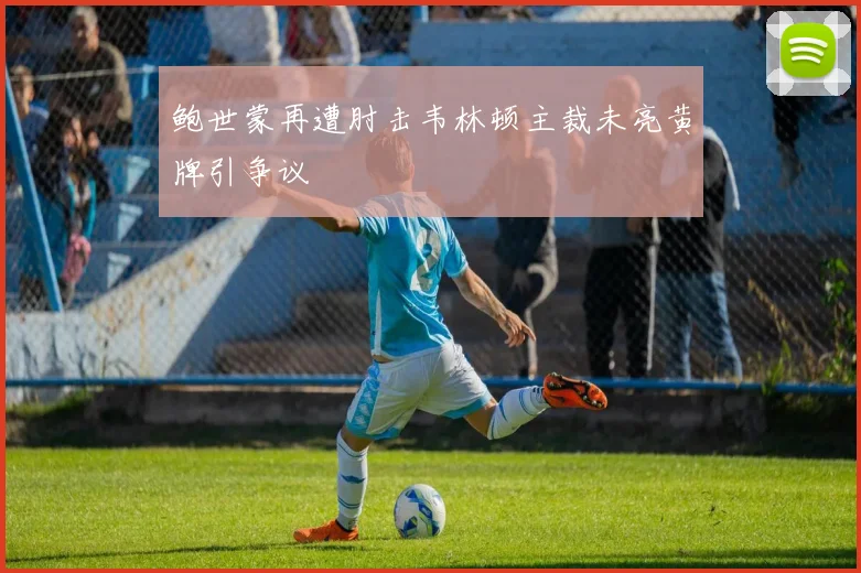 鲍世蒙再遭肘击韦林顿主裁未亮黄牌引争议