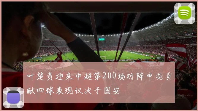 叶楚贵迎来中超第200场对阵申花贡献四球表现仅次于国安
