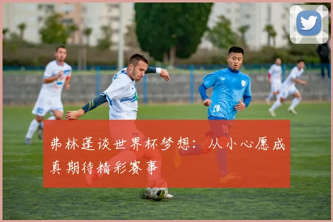 弗林蓬谈世界杯梦想：从小心愿成真期待精彩赛事