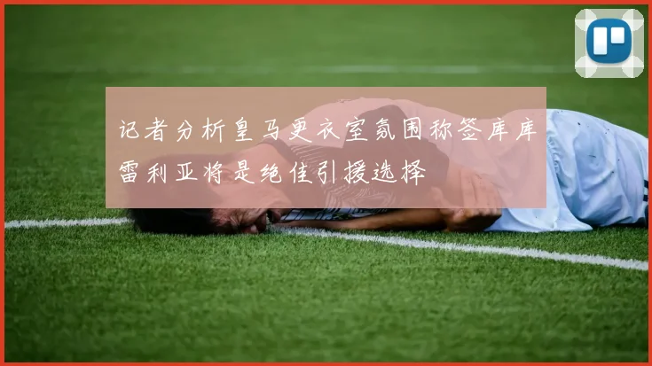 记者分析皇马更衣室氛围称签库库雷利亚将是绝佳引援选择