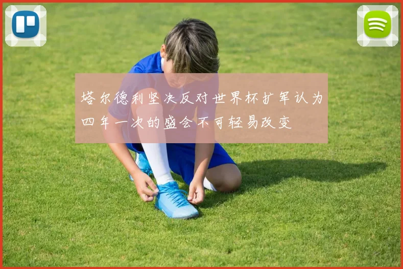 塔尔德利坚决反对世界杯扩军认为四年一次的盛会不可轻易改变