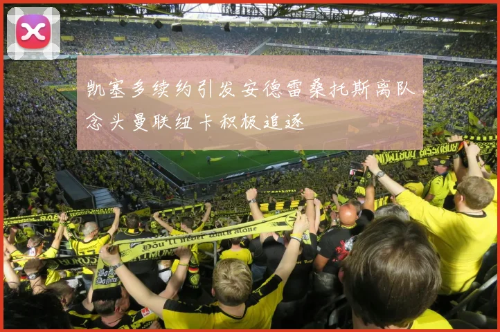 凯塞多续约引发安德雷桑托斯离队念头曼联纽卡积极追逐