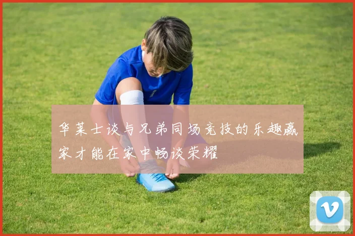 华莱士谈与兄弟同场竞技的乐趣赢家才能在家中畅谈荣耀