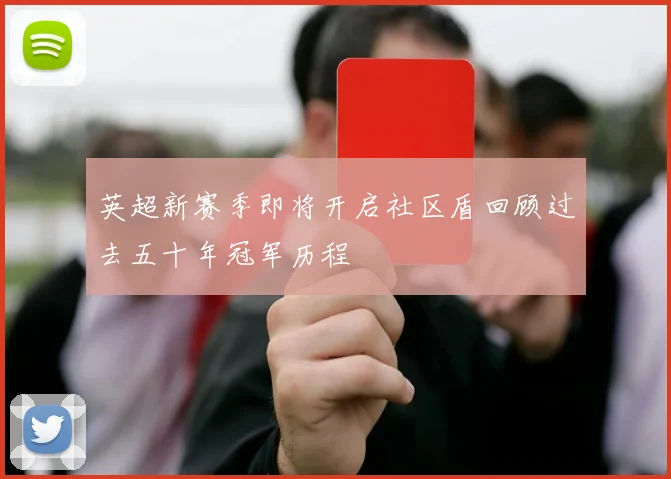 英超新赛季即将开启社区盾回顾过去五十年冠军历程