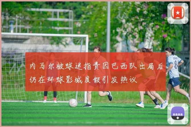 内马尔被球迷指责因巴西队出局后仍在环球影城度假引发热议
