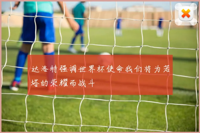 达洛特强调世界杯使命我们将为若塔的荣耀而战斗