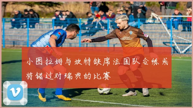 小图拉姆与坎特缺席法国队合练或将错过对瑞典的比赛
