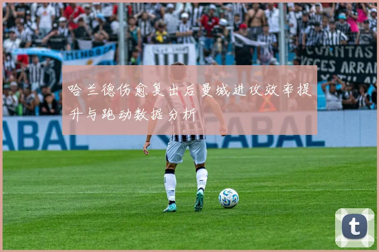 哈兰德伤愈复出后曼城进攻效率提升与跑动数据分析