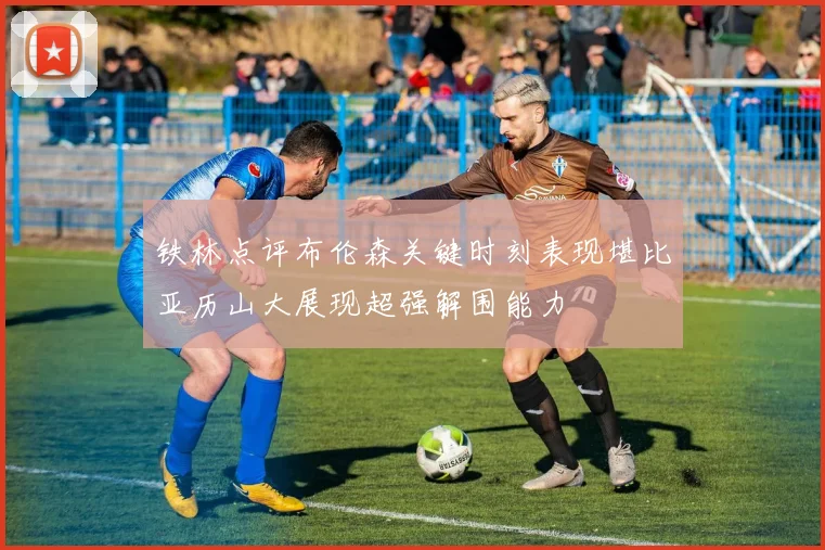 铁林点评布伦森关键时刻表现堪比亚历山大展现超强解围能力