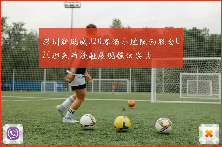 深圳新鹏城U20客场小胜陕西联合U20迎来两连胜展现强劲实力
