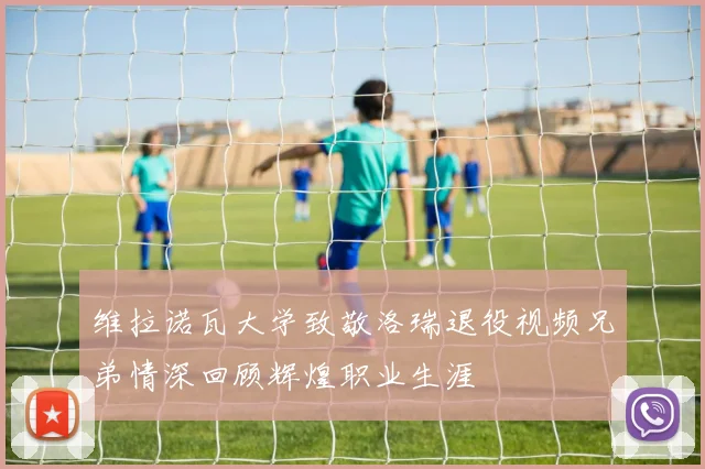 维拉诺瓦大学致敬洛瑞退役视频兄弟情深回顾辉煌职业生涯