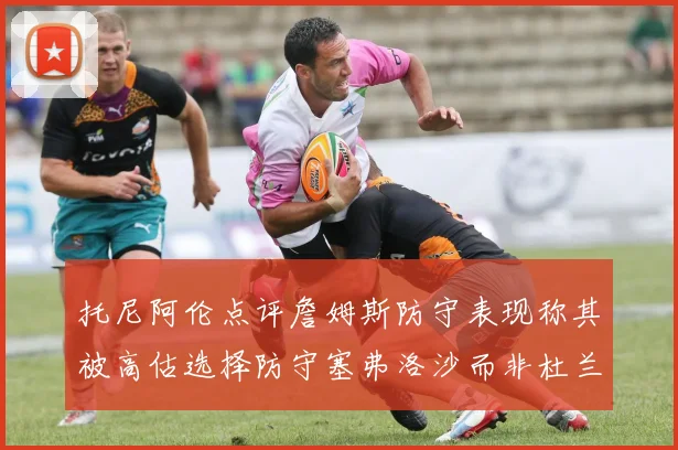 托尼阿伦点评詹姆斯防守表现称其被高估选择防守塞弗洛沙而非杜兰特