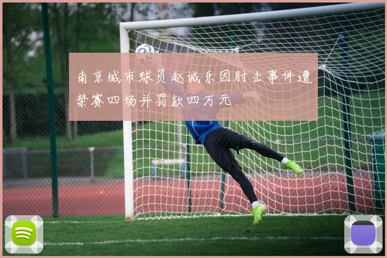 南京城市球员赵诚乐因肘击事件遭禁赛四场并罚款四万元