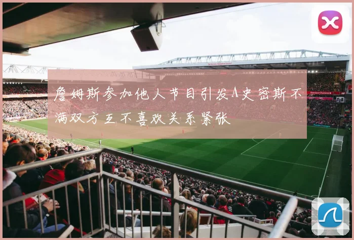 詹姆斯参加他人节目引发A史密斯不满双方互不喜欢关系紧张