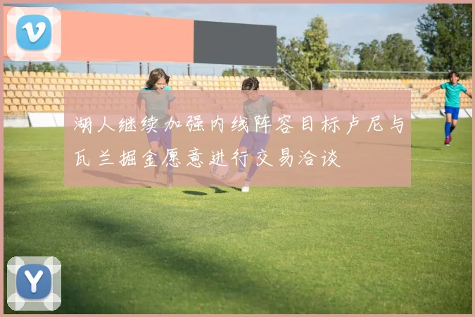 湖人继续加强内线阵容目标卢尼与瓦兰掘金愿意进行交易洽谈