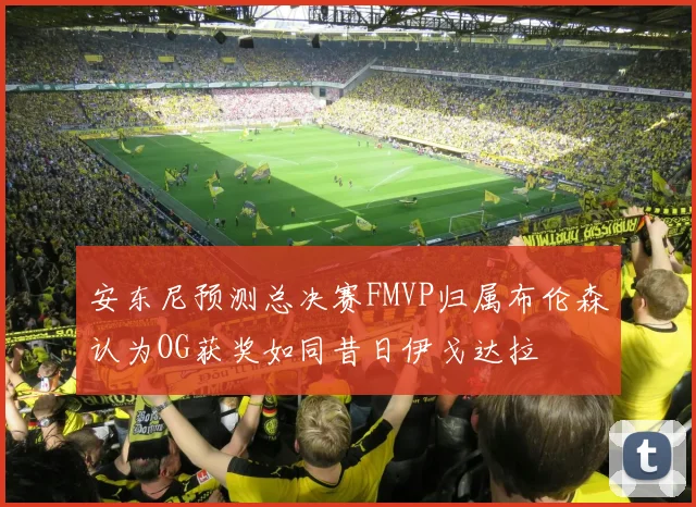 安东尼预测总决赛FMVP归属布伦森认为OG获奖如同昔日伊戈达拉