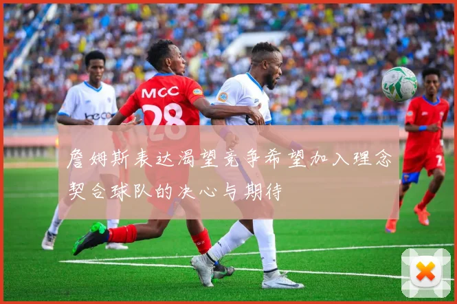 詹姆斯表达渴望竞争希望加入理念契合球队的决心与期待