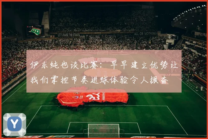 伊东纯也谈比赛：早早建立优势让我们掌控节奏进球体验令人振奋