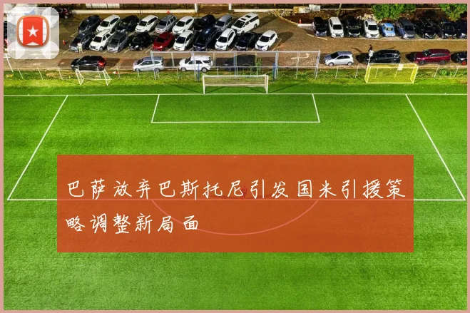 巴萨放弃巴斯托尼引发国米引援策略调整新局面